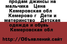 продам джинсы на мальчика › Цена ­ 250 - Кемеровская обл., Кемерово г. Дети и материнство » Детская одежда и обувь   . Кемеровская обл.